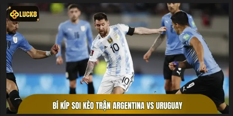 Bí kíp soi kèo trận Argentina vs Uruguay an toàn nhất