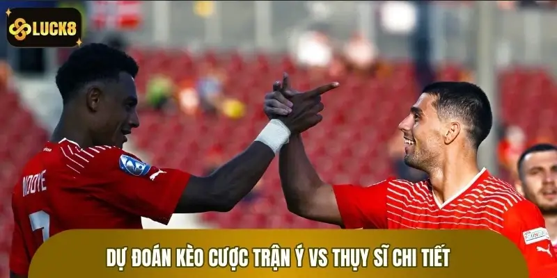Dự Đoán Kèo Cược Trận Ý Vs Thụy Sĩ – Soi Kèo Chuẩn Xác Luck8