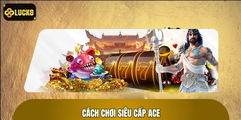Hướng dẫn cách chơi Siêu Cấp ACE LUCK8 Hướng dẫn cách chơi Siêu Cấp ACE LUCK8