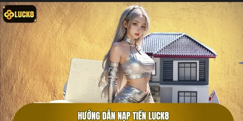 Hướng Dẫn Nạp Tiền Vào Tài Khoản LUCK8 - Quy Trình Chuẩn
