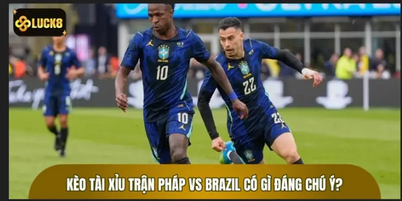 Kèo Tài Xỉu trận Pháp vs Brazil có gì đáng chú ý? Kèo Tài Xỉu trận Pháp vs Brazil có gì đáng chú ý?