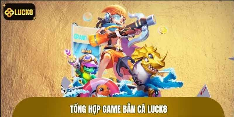 Tổng hợp game bắn cá LUCK8 ăn khách nhất năm
